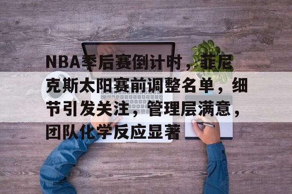 ayx-NBA季后赛倒计时，菲尼克斯太阳赛前调整名单，细节引发关注，管理层满意，团队化学反应显著的简单介绍