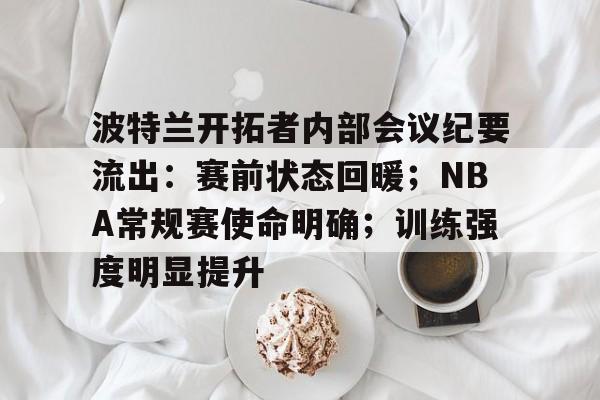 lol竞猜-关于波特兰开拓者内部会议纪要流出：赛前状态回暖；NBA常规赛使命明确；训练强度明显提升的信息