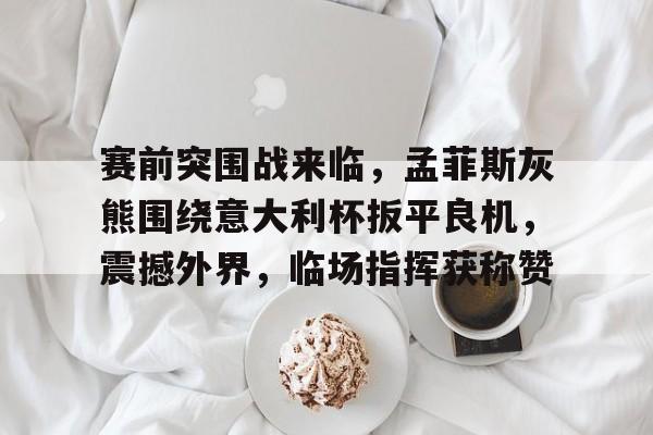 lol竞猜官方网站-关于赛前突围战来临,孟菲斯灰熊围绕意大利杯扳平良机,震撼外界,临场指挥获称赞的信息